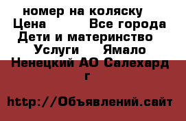 номер на коляску  › Цена ­ 300 - Все города Дети и материнство » Услуги   . Ямало-Ненецкий АО,Салехард г.